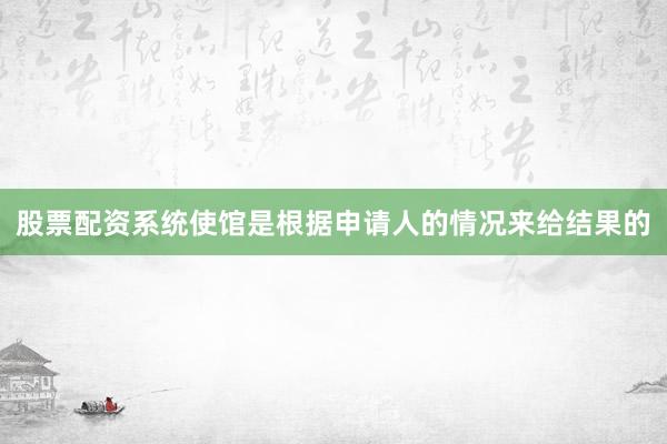 股票配资系统使馆是根据申请人的情况来给结果的