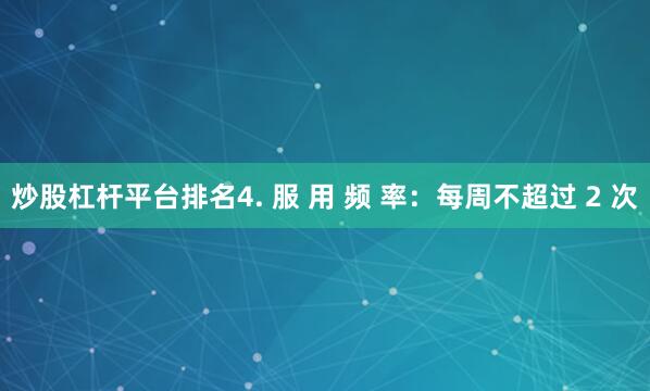 炒股杠杆平台排名4. 服 用 频 率：每周不超过 2 次