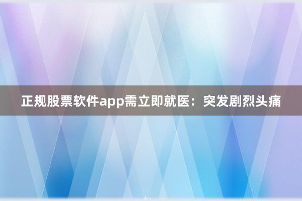 正规股票软件app需立即就医：突发剧烈头痛