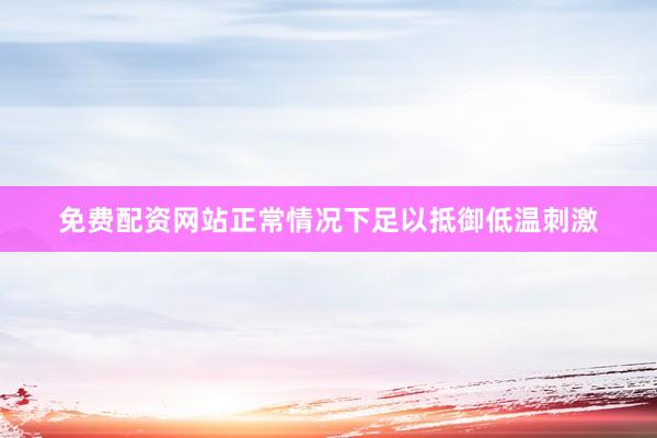 免费配资网站正常情况下足以抵御低温刺激