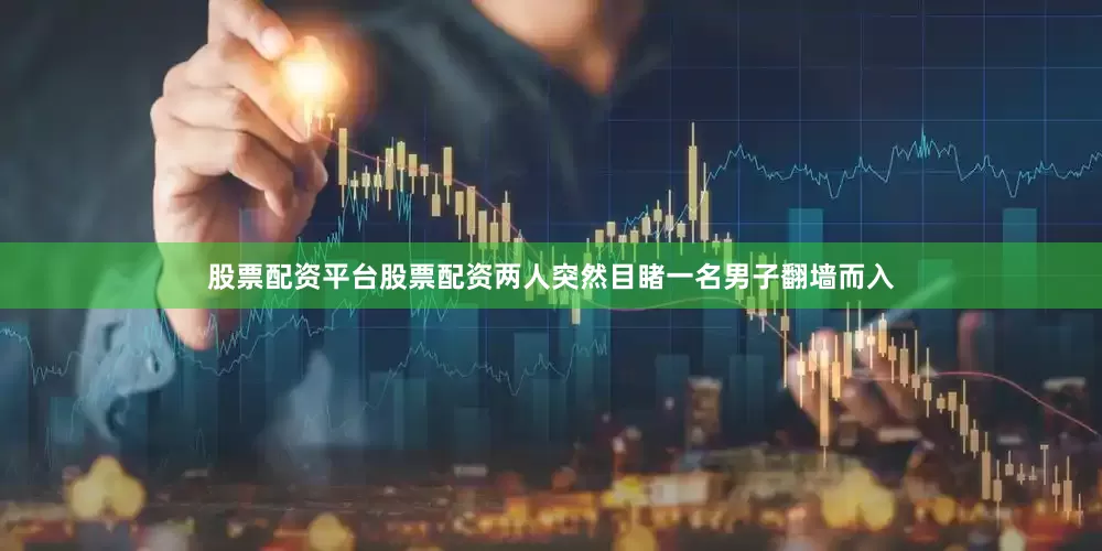 股票配资平台股票配资两人突然目睹一名男子翻墙而入
