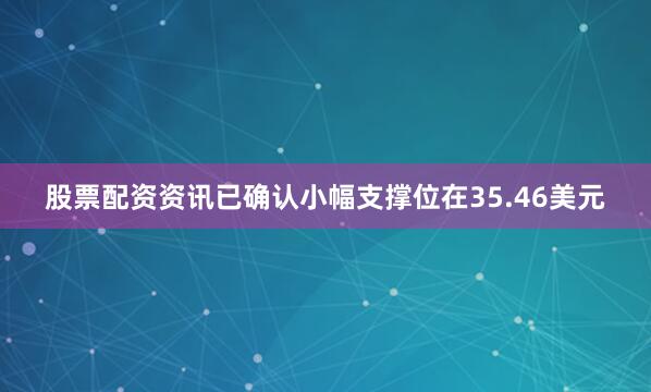 股票配资资讯已确认小幅支撑位在35.46美元