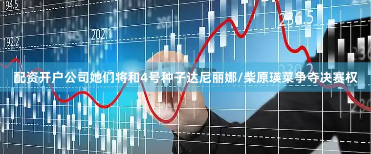 配资开户公司她们将和4号种子达尼丽娜/柴原瑛菜争夺决赛权