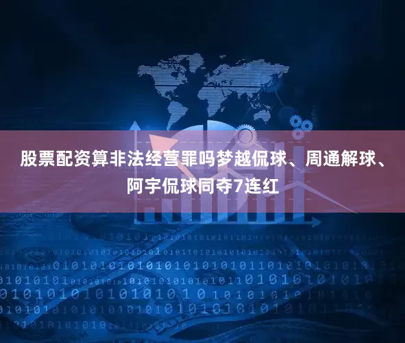 股票配资算非法经营罪吗梦越侃球、周通解球、阿宇侃球同夺7连红