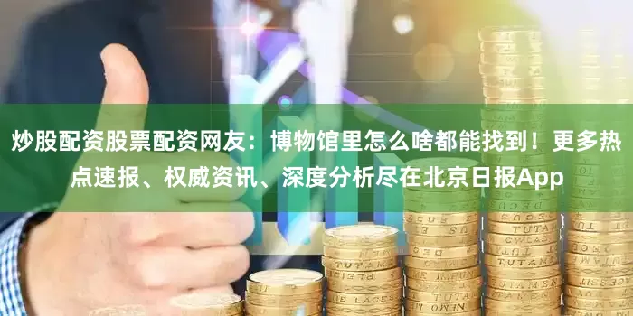 炒股配资股票配资网友：博物馆里怎么啥都能找到！更多热点速报、权威资讯、深度分析尽在北京日报App