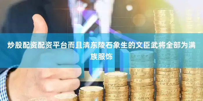 炒股配资配资平台而且清东陵石象生的文臣武将全部为满族服饰