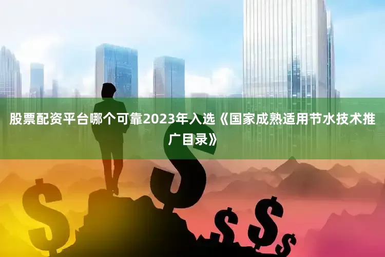 股票配资平台哪个可靠2023年入选《国家成熟适用节水技术推广目录》