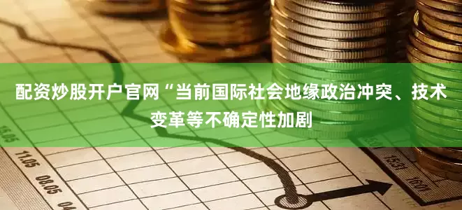配资炒股开户官网“当前国际社会地缘政治冲突、技术变革等不确定性加剧