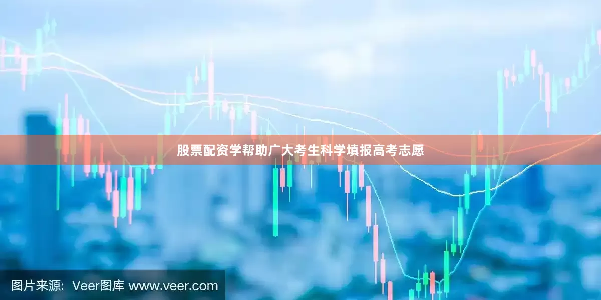 股票配资学帮助广大考生科学填报高考志愿