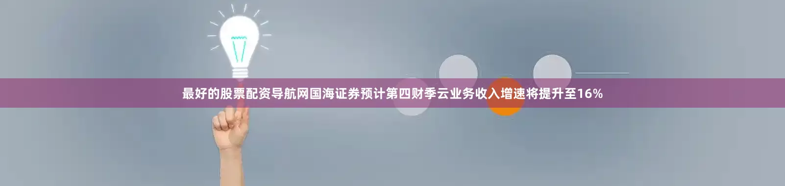 最好的股票配资导航网国海证券预计第四财季云业务收入增速将提升至16%