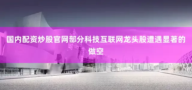 国内配资炒股官网部分科技互联网龙头股遭遇显著的做空