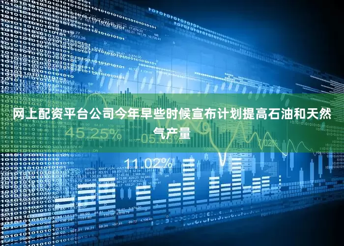 网上配资平台公司今年早些时候宣布计划提高石油和天然气产量