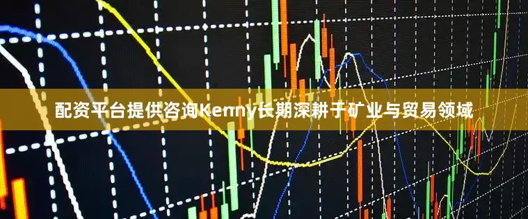 配资平台提供咨询Kenny长期深耕于矿业与贸易领域