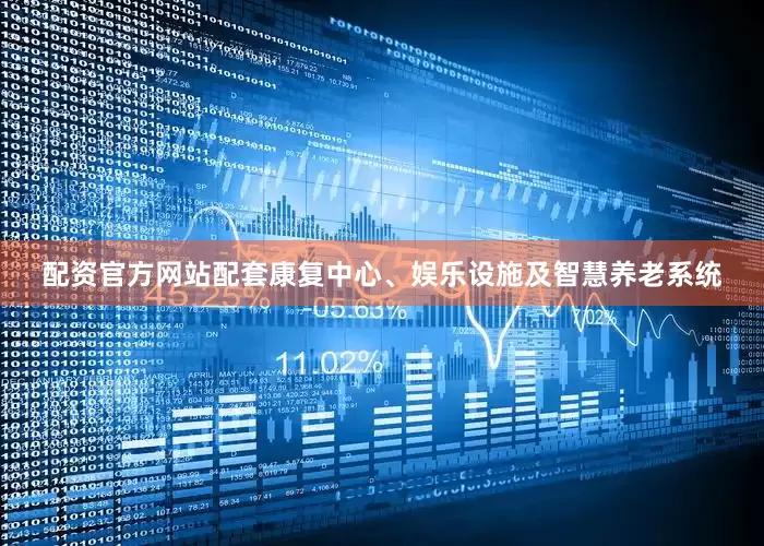 配资官方网站配套康复中心、娱乐设施及智慧养老系统