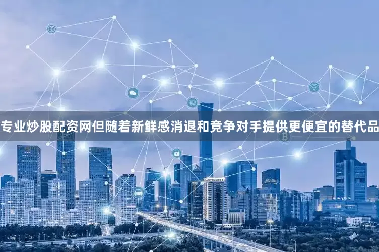 专业炒股配资网但随着新鲜感消退和竞争对手提供更便宜的替代品