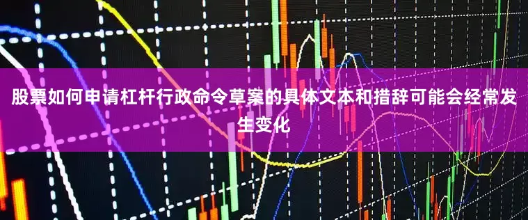 股票如何申请杠杆行政命令草案的具体文本和措辞可能会经常发生变化