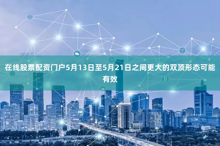 在线股票配资门户5月13日至5月21日之间更大的双顶形态可能有效