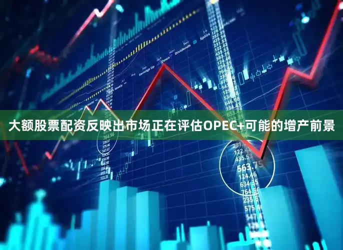 大额股票配资反映出市场正在评估OPEC+可能的增产前景