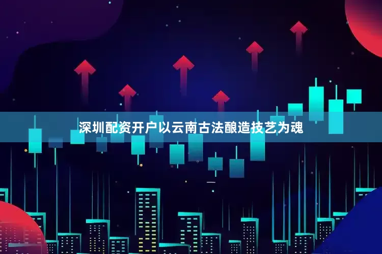 深圳配资开户以云南古法酿造技艺为魂