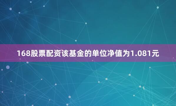 168股票配资该基金的单位净值为1.081元