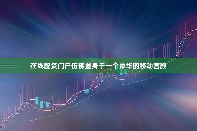 在线配资门户仿佛置身于一个豪华的移动宫殿