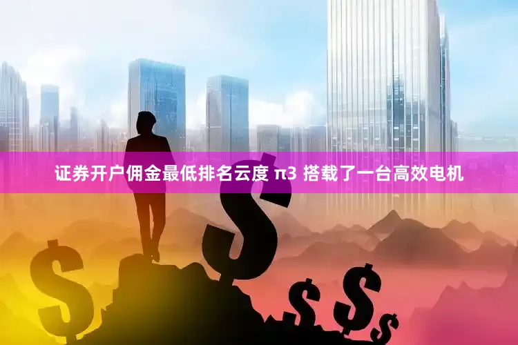 证券开户佣金最低排名云度 π3 搭载了一台高效电机