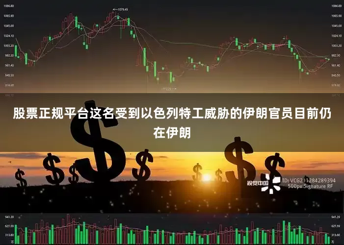 股票正规平台这名受到以色列特工威胁的伊朗官员目前仍在伊朗