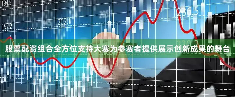 股票配资组合全方位支持大赛为参赛者提供展示创新成果的舞台
