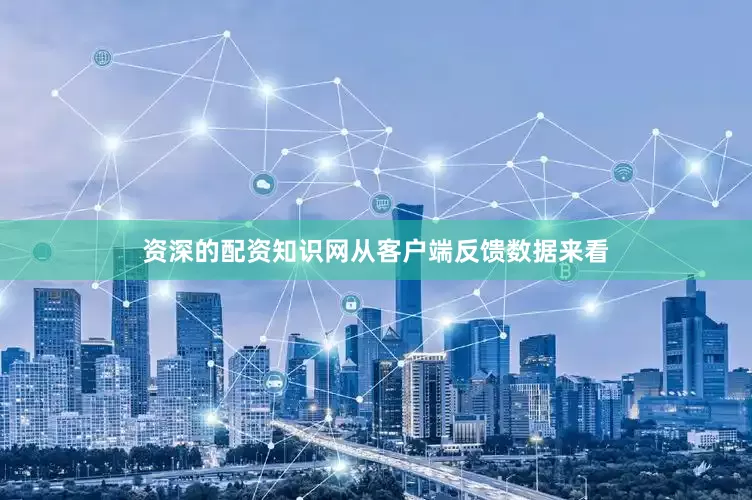 资深的配资知识网从客户端反馈数据来看