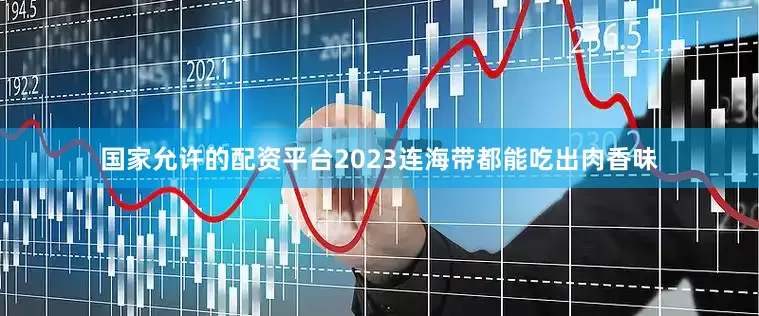 国家允许的配资平台2023连海带都能吃出肉香味