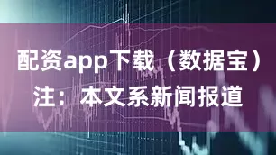 配资app下载（数据宝）　　注：本文系新闻报道
