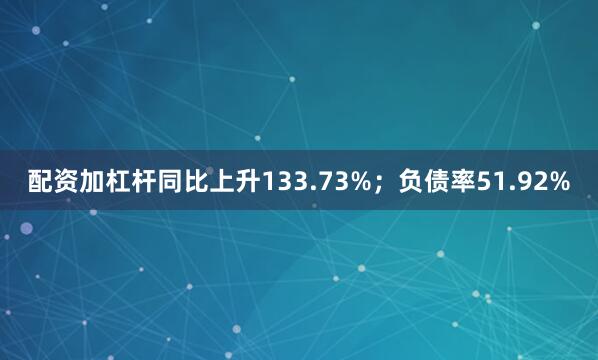 配资加杠杆同比上升133.73%；负债率51.92%