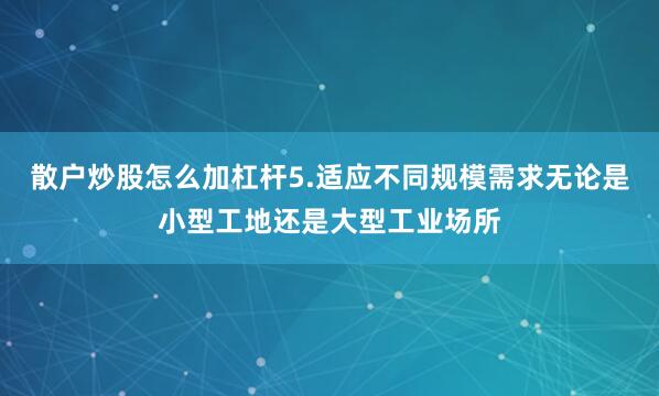 散户炒股怎么加杠杆5.适应不同规模需求无论是小型工地还是大型工业场所