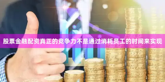 股票金融配资真正的竞争力不是通过消耗员工的时间来实现