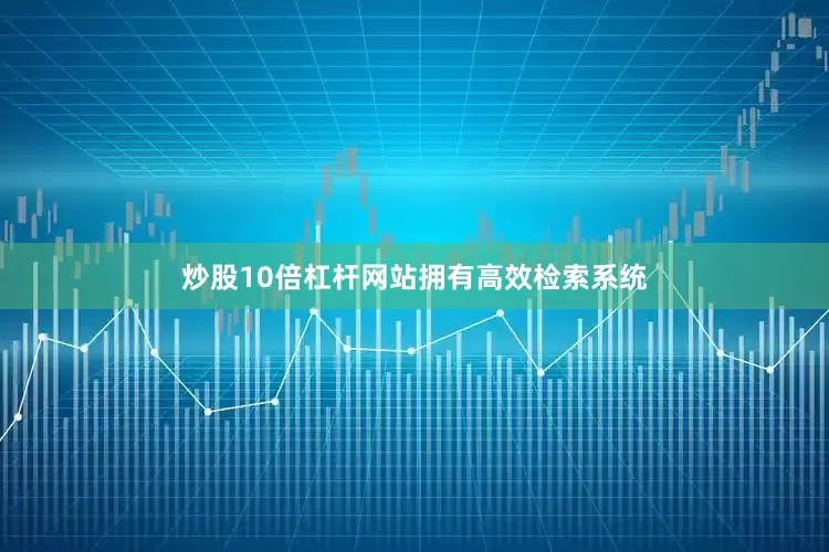 炒股10倍杠杆网站拥有高效检索系统