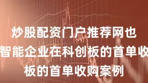 炒股配资门户推荐网也是具身智能企业在科创板的首单收购案例