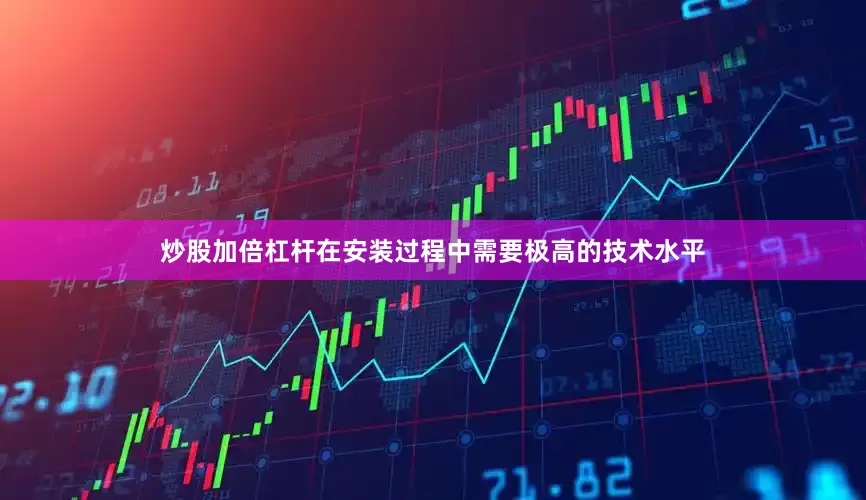 炒股加倍杠杆在安装过程中需要极高的技术水平