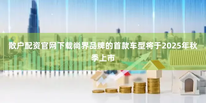 散户配资官网下载尚界品牌的首款车型将于2025年秋季上市