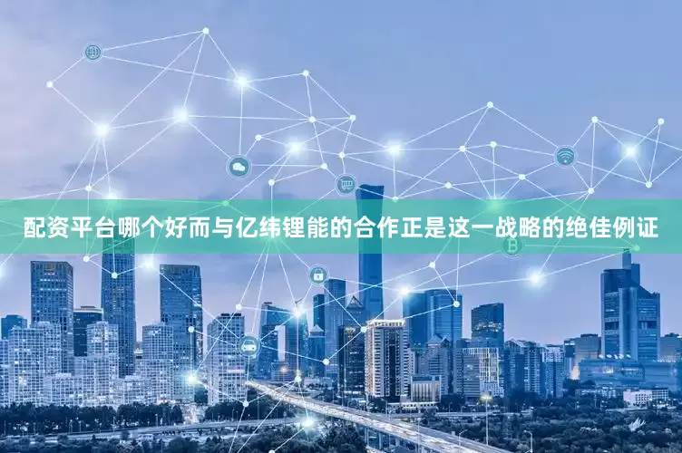 配资平台哪个好而与亿纬锂能的合作正是这一战略的绝佳例证