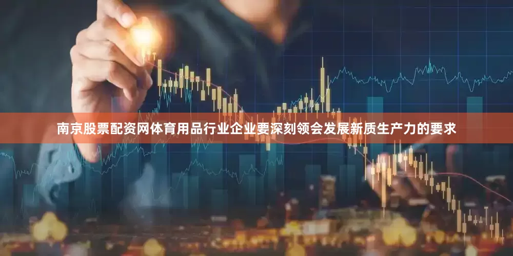 南京股票配资网体育用品行业企业要深刻领会发展新质生产力的要求