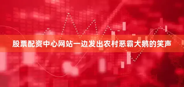 股票配资中心网站一边发出农村恶霸大鹅的笑声