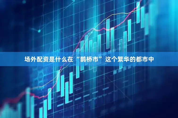 场外配资是什么在 “鹊桥市” 这个繁华的都市中