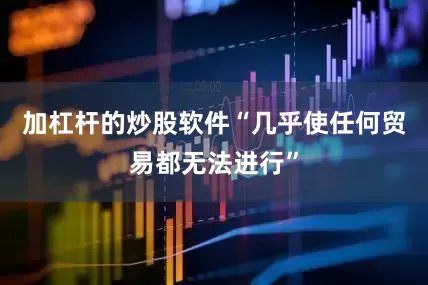 加杠杆的炒股软件“几乎使任何贸易都无法进行”