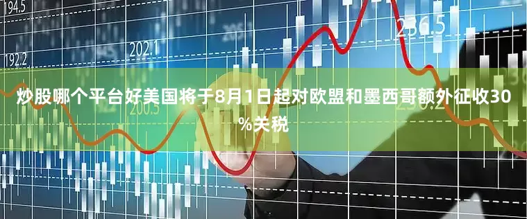 炒股哪个平台好美国将于8月1日起对欧盟和墨西哥额外征收30%关税