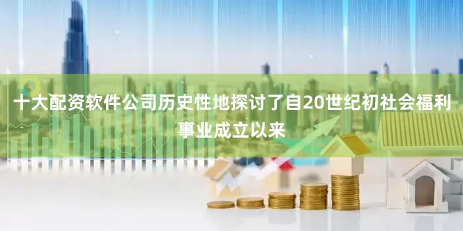 十大配资软件公司历史性地探讨了自20世纪初社会福利事业成立以来