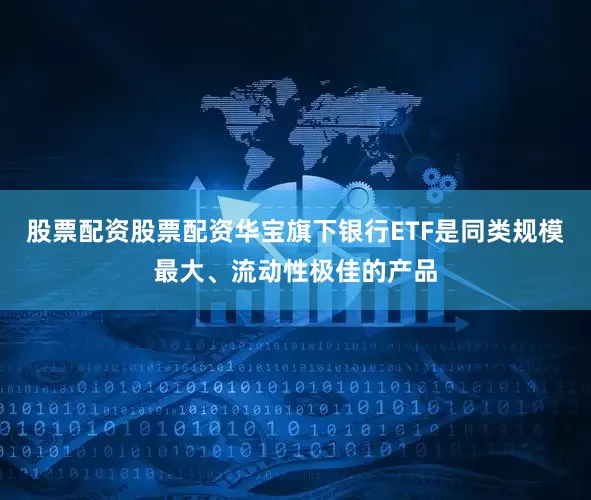 股票配资股票配资华宝旗下银行ETF是同类规模最大、流动性极佳的产品