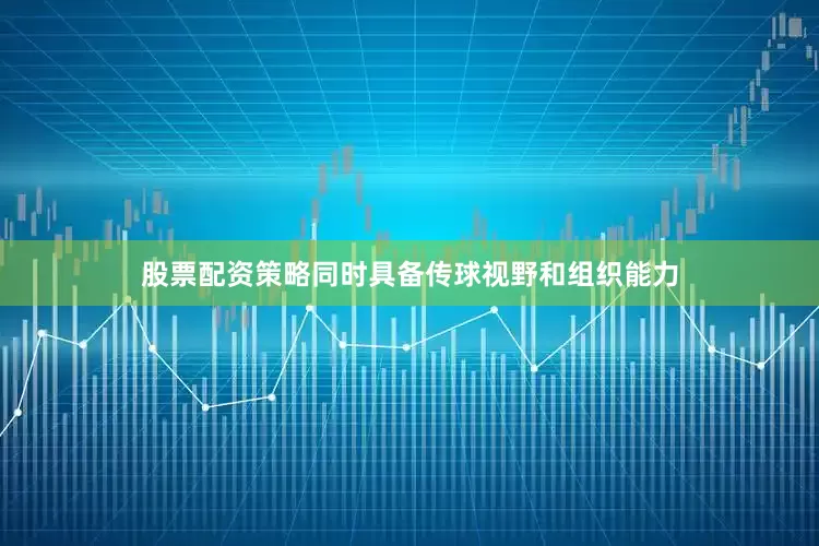 股票配资策略同时具备传球视野和组织能力