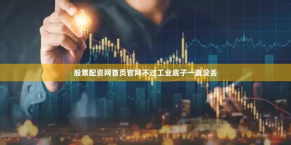 股票配资网首页官网不过工业底子一直没丢