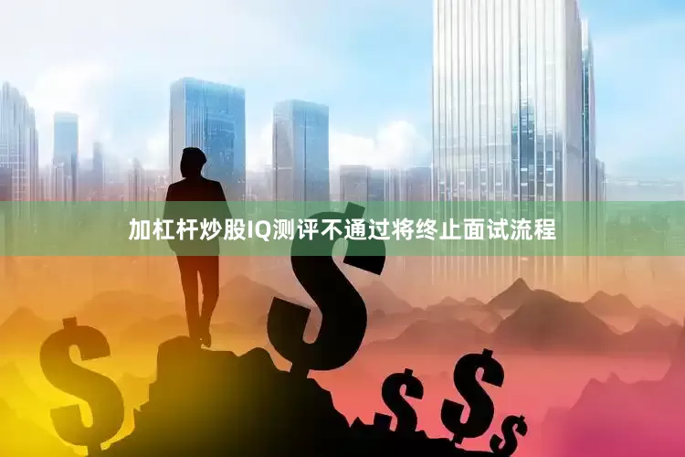 加杠杆炒股IQ测评不通过将终止面试流程