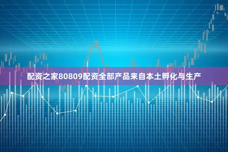 配资之家80809配资全部产品来自本土孵化与生产